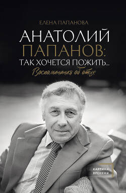 Читать онлайн книгу Анатолий Папанов: так хочется пожить… Воспоминания об отце автор Папанова Елена Анатольевна Книга Анатолий Папанов: так хочется пожить… Воспоминания об отце